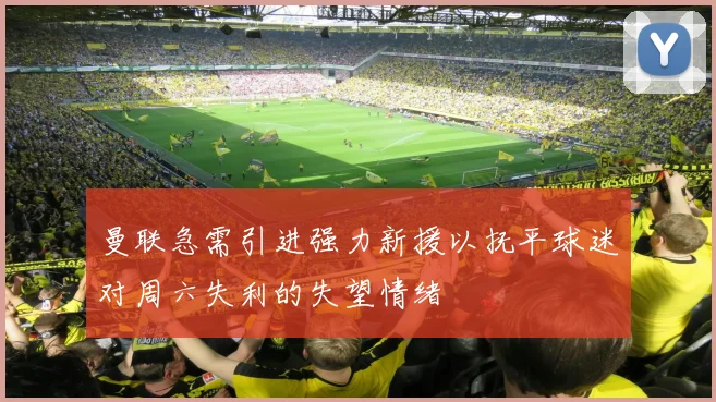 曼联急需引进强力新援以抚平球迷对周六失利的失望情绪